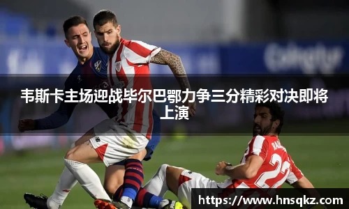 韦斯卡主场迎战毕尔巴鄂力争三分精彩对决即将上演